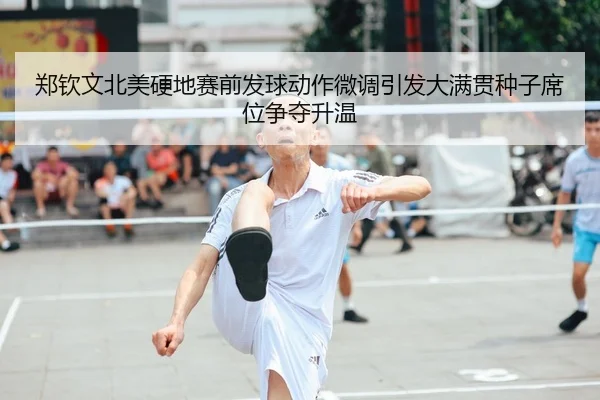 郑钦文北美硬地赛前发球动作微调引发大满贯种子席位争夺升温