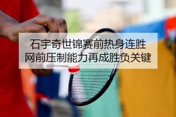 石宇奇世锦赛前热身连胜 网前压制能力再成胜负关键